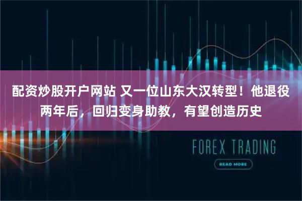 配资炒股开户网站 又一位山东大汉转型！他退役两年后，回归变身助教，有望创造历史