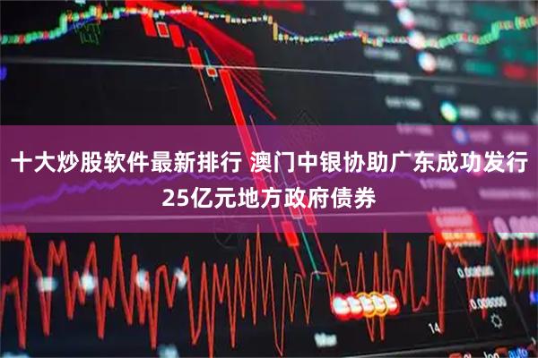 十大炒股软件最新排行 澳门中银协助广东成功发行25亿元地方政府债券