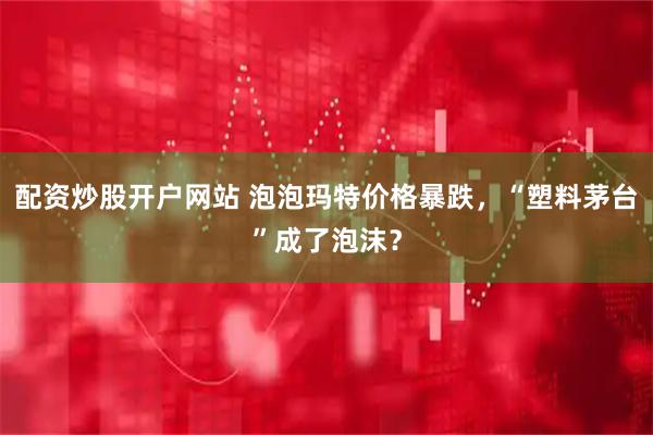 配资炒股开户网站 泡泡玛特价格暴跌，“塑料茅台”成了泡沫？