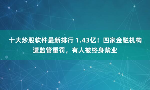十大炒股软件最新排行 1.43亿！四家金融机构遭监管重罚，有人被终身禁业