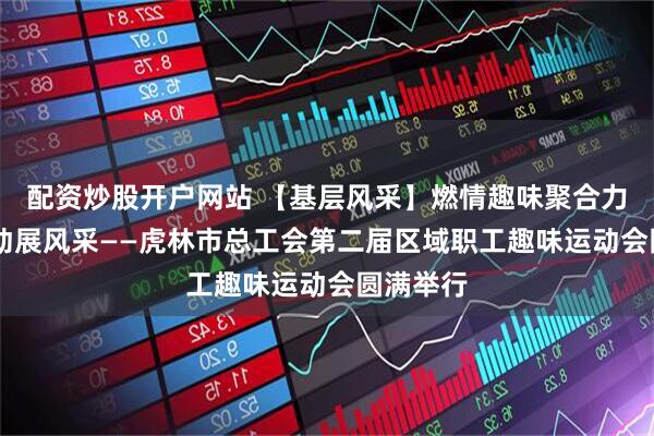 配资炒股开户网站 【基层风采】燃情趣味聚合力 职工运动展风采——虎林市总工会第二届区域职工趣味运动会圆满举行