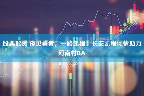 股票配资 豫见勇者，一路凯程！长安凯程倾情助力河南村BA