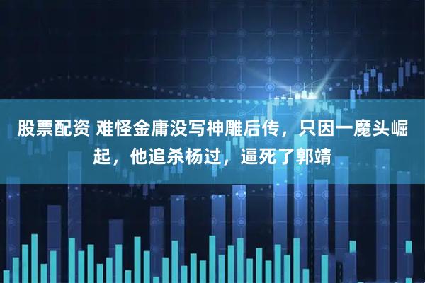 股票配资 难怪金庸没写神雕后传，只因一魔头崛起，他追杀杨过，逼死了郭靖
