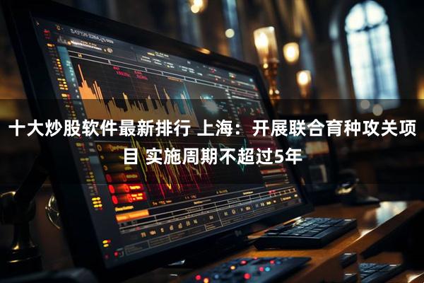 十大炒股软件最新排行 上海：开展联合育种攻关项目 实施周期不超过5年