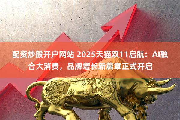 配资炒股开户网站 2025天猫双11启航：AI融合大消费，品牌增长新篇章正式开启