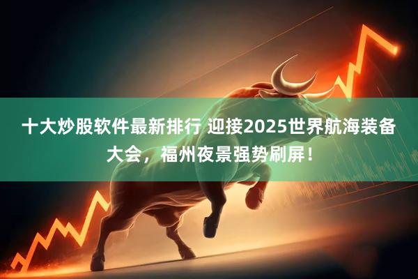 十大炒股软件最新排行 迎接2025世界航海装备大会，福州夜景强势刷屏！