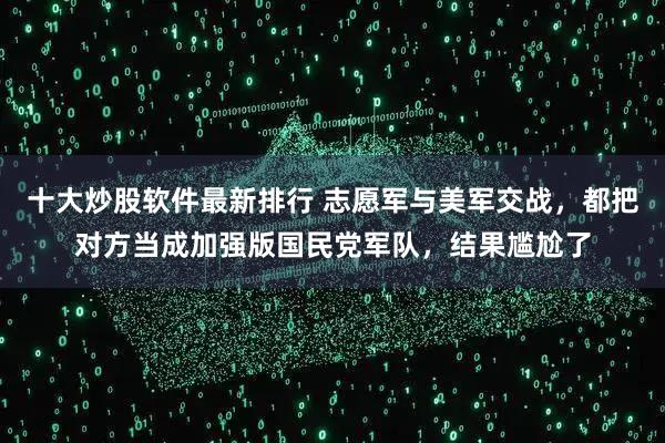 十大炒股软件最新排行 志愿军与美军交战，都把对方当成加强版国民党军队，结果尴尬了