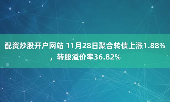 配资炒股开户网站 11月28日聚合转债上涨1.88%，转股溢价率36.82%