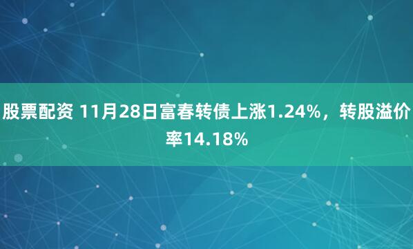 股票配资 11月28日富春转债上涨1.24%，转股溢价率14.18%