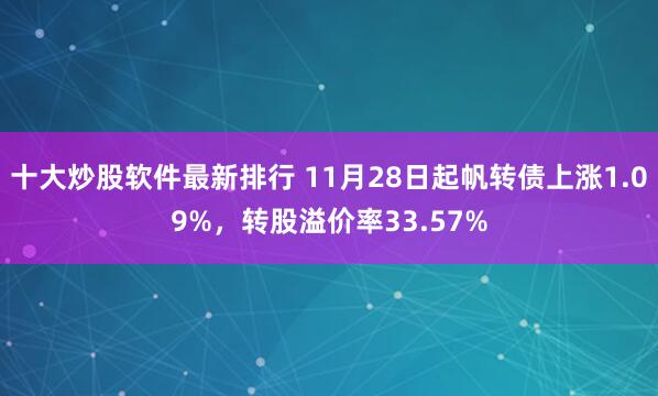 十大炒股软件最新排行 11月28日起帆转债上涨1.09%，转股溢价率33.57%