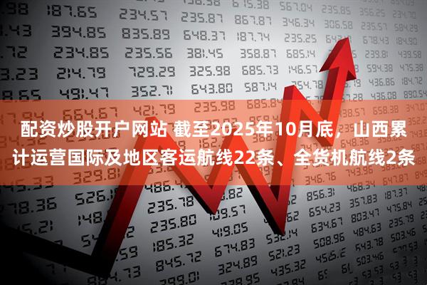 配资炒股开户网站 截至2025年10月底，山西累计运营国际及地区客运航线22条、全货机航线2条