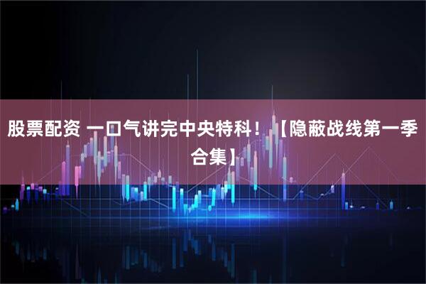 股票配资 一口气讲完中央特科！【隐蔽战线第一季合集】