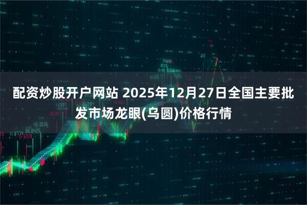 配资炒股开户网站 2025年12月27日全国主要批发市场龙眼(乌圆)价格行情