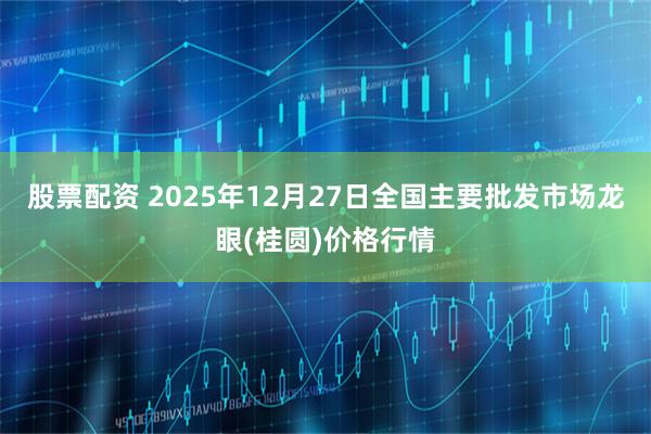 股票配资 2025年12月27日全国主要批发市场龙眼(桂圆)价格行情