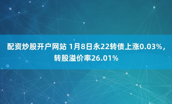 配资炒股开户网站 1月8日永22转债上涨0.03%，转股溢价率26.01%