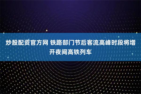 炒股配资官方网 铁路部门节后客流高峰时段将增开夜间高铁列车