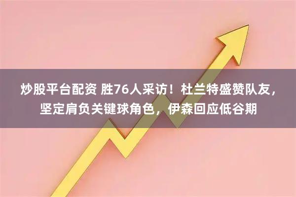 炒股平台配资 胜76人采访!杜兰特盛赞队友,坚定肩负关键球角色,伊森回应低谷期