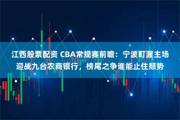 江西股票配资 CBA常规赛前瞻：宁波町渥主场迎战九台农商银行，榜尾之争谁能止住颓势