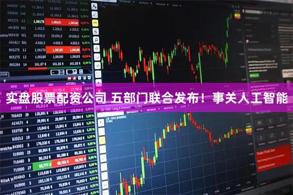 实盘股票配资公司 五部门联合发布！事关人工智能