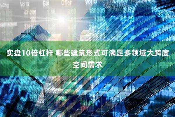实盘10倍杠杆 哪些建筑形式可满足多领域大跨度空间需求