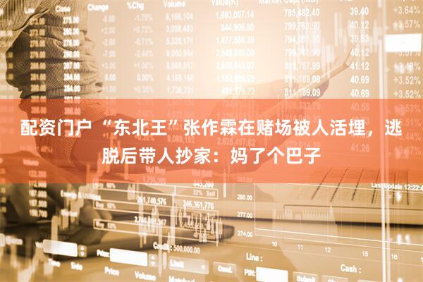 配资门户 “东北王”张作霖在赌场被人活埋，逃脱后带人抄家：妈了个巴子
