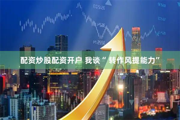 配资炒股配资开户 我谈“ 转作风提能力”