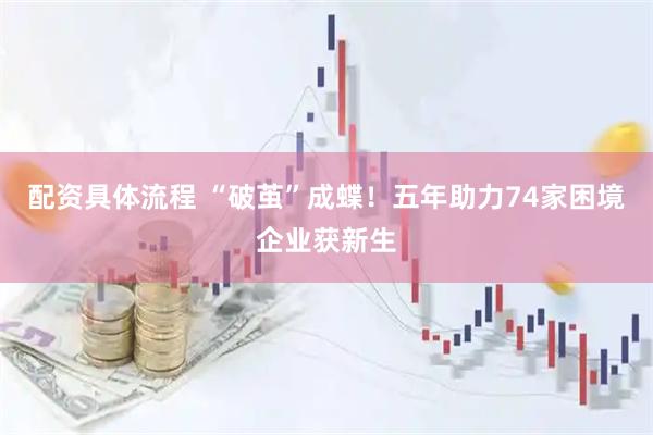 配资具体流程 “破茧”成蝶！五年助力74家困境企业获新生