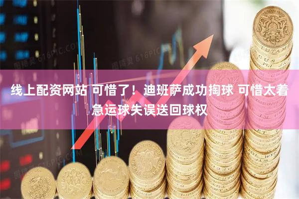 线上配资网站 可惜了！迪班萨成功掏球 可惜太着急运球失误送回球权
