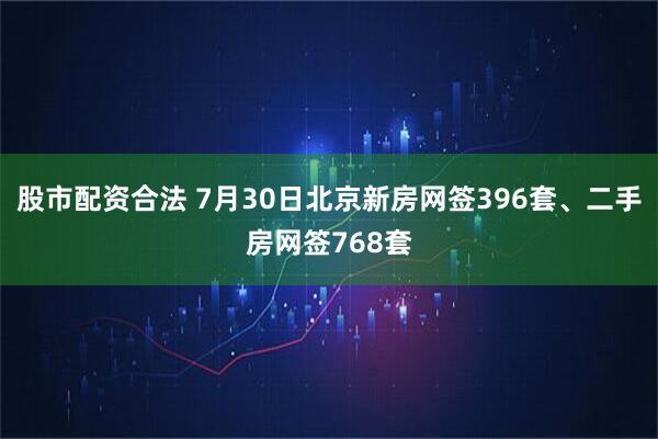 股市配资合法 7月30日北京新房网签396套、二手房网签768套
