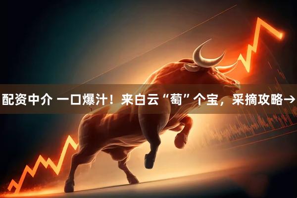 配资中介 一口爆汁！来白云“萄”个宝，采摘攻略→