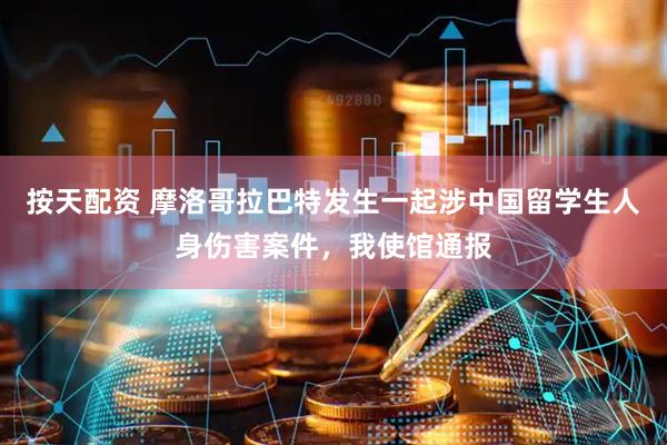 按天配资 摩洛哥拉巴特发生一起涉中国留学生人身伤害案件，我使馆通报