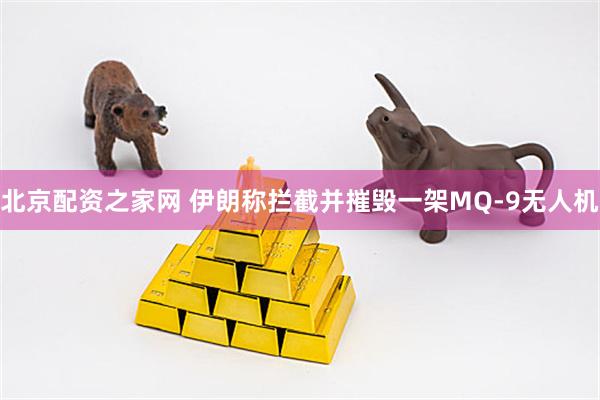 北京配资之家网 伊朗称拦截并摧毁一架MQ-9无人机