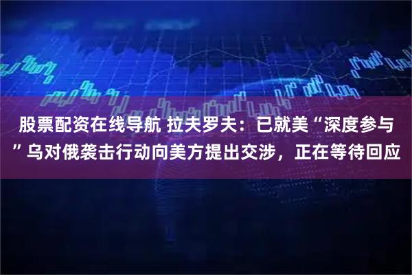 股票配资在线导航 拉夫罗夫:已就美“深度参与”乌对俄袭击行动向美方提出交涉,正在等待回应