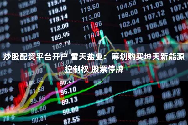 炒股配资平台开户 雪天盐业：筹划购买坤天新能源控制权 股票停牌