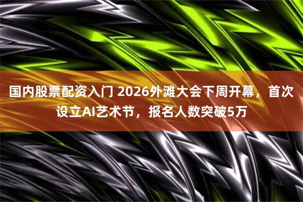 国内股票配资入门 2026外滩大会下周开幕，首次设立AI艺术节，报名人数突破5万