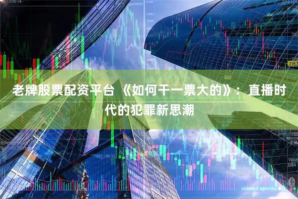 老牌股票配资平台 《如何干一票大的》：直播时代的犯罪新思潮