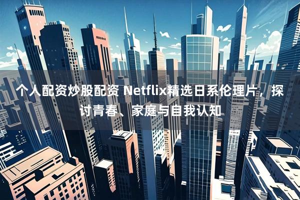 个人配资炒股配资 Netflix精选日系伦理片，探讨青春、家庭与自我认知