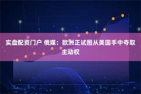 实盘配资门户 俄媒：欧洲正试图从美国手中夺取主动权