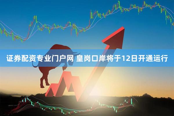 证券配资专业门户网 皇岗口岸将于12日开通运行