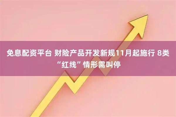 免息配资平台 财险产品开发新规11月起施行 8类“红线”情形需叫停