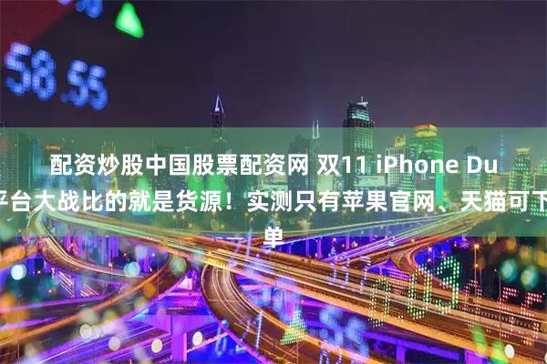 配资炒股中国股票配资网 双11 iPhone Duo平台大战比的就是货源！实测只有苹果官网、天猫可下单