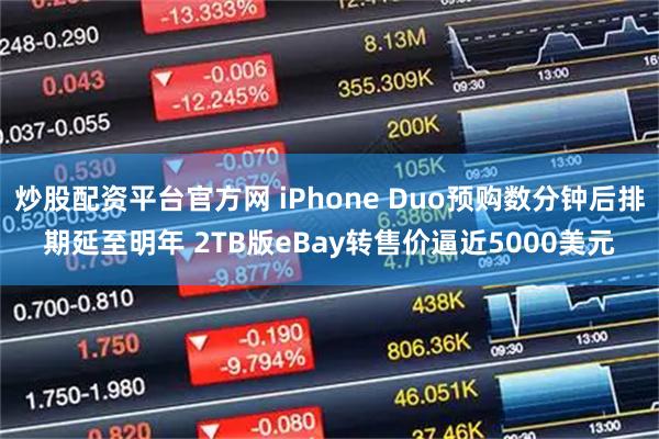 炒股配资平台官方网 iPhone Duo预购数分钟后排期延至明年 2TB版eBay转售价逼近5000美元